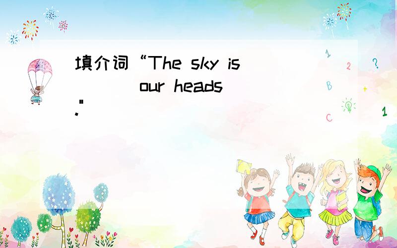 填介词“The sky is ( ) our heads.