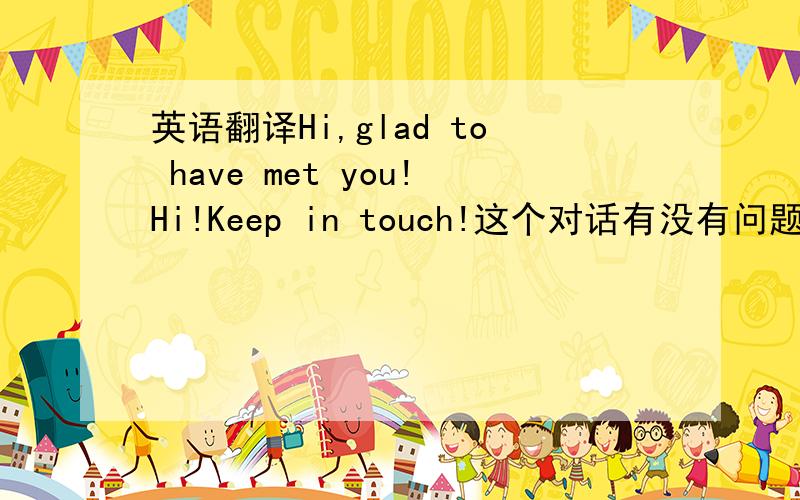英语翻译Hi,glad to have met you!Hi!Keep in touch!这个对话有没有问题?见面了打招