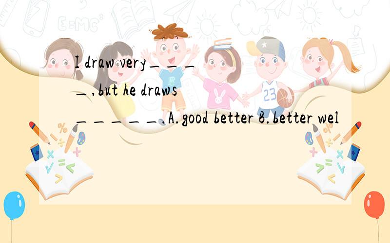 I draw very____,but he draws_____.A.good better B.better wel