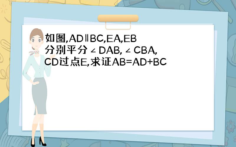 如图,AD‖BC,EA,EB分别平分∠DAB,∠CBA,CD过点E,求证AB=AD+BC