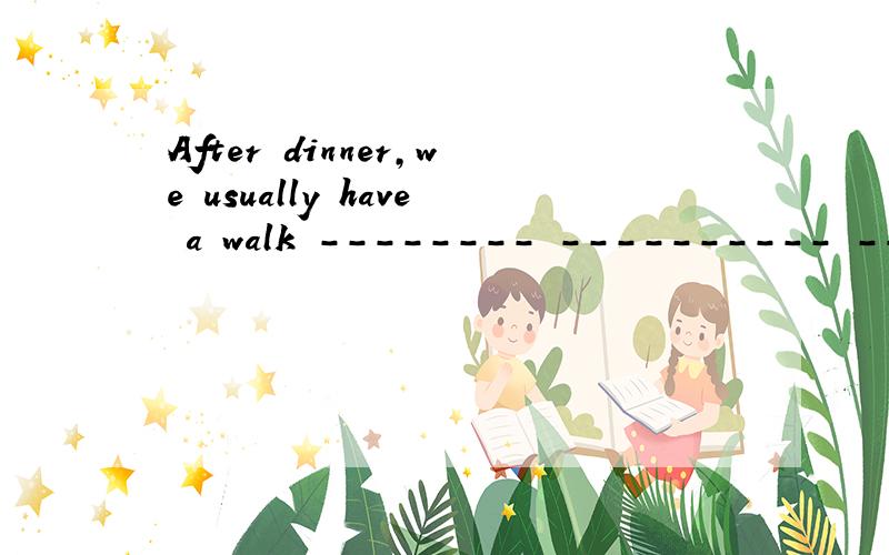 After dinner,we usually have a walk -------- ---------- ----