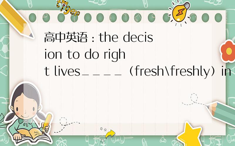 高中英语：the decision to do right lives____（fresh\freshly）in our