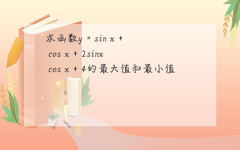 求函数y = sin x + cos x + 2sinx cos x + 4的最大值和最小值