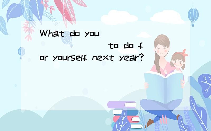 What do you _________to do for yourself next year?