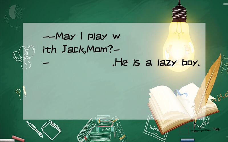 --May I play with Jack,Mom?--______.He is a lazy boy.