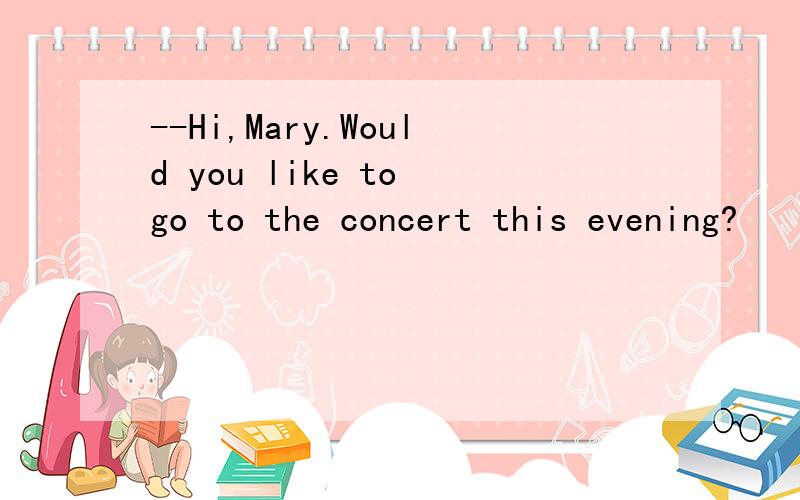 --Hi,Mary.Would you like to go to the concert this evening?