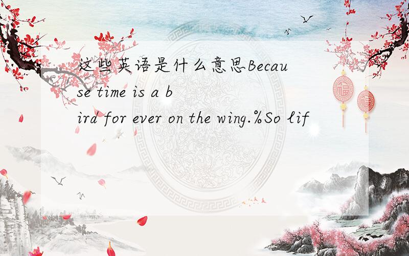 这些英语是什么意思Because time is a bird for ever on the wing.%So lif