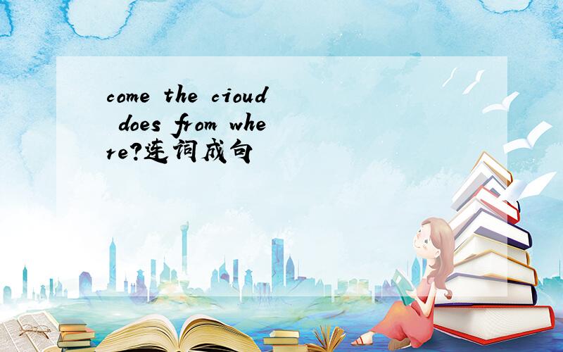 come the cioud does from where?连词成句