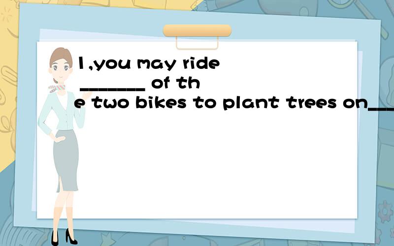 1,you may ride _______ of the two bikes to plant trees on___