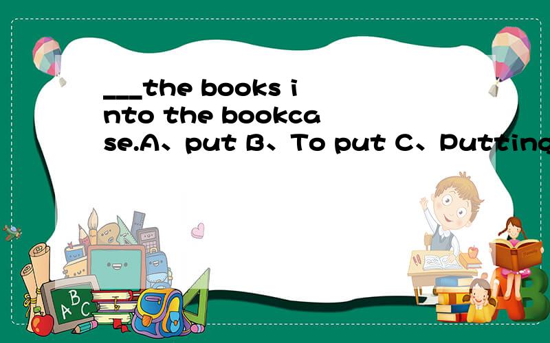 ___the books into the bookcase.A、put B、To put C、Putting D、pu