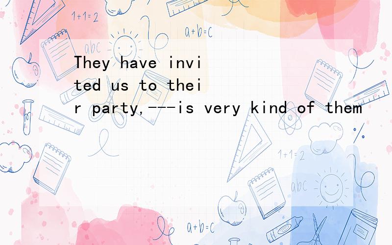 They have invited us to their party,---is very kind of them