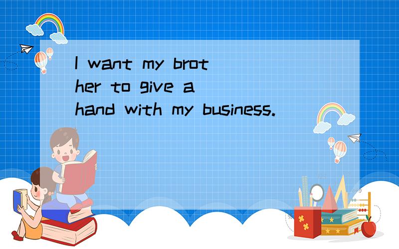 I want my brother to give a hand with my business.