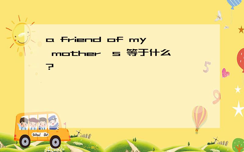 a friend of my mother's 等于什么?