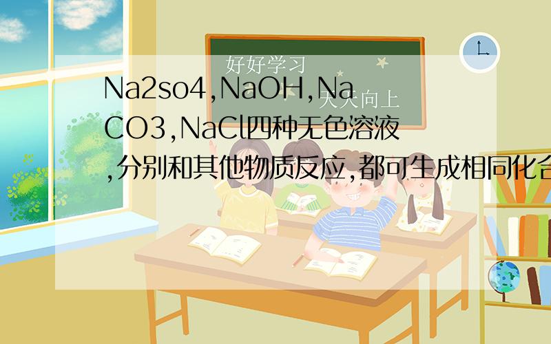Na2so4,NaOH,NaCO3,NaCl四种无色溶液,分别和其他物质反应,都可生成相同化合物,该化合物是什么