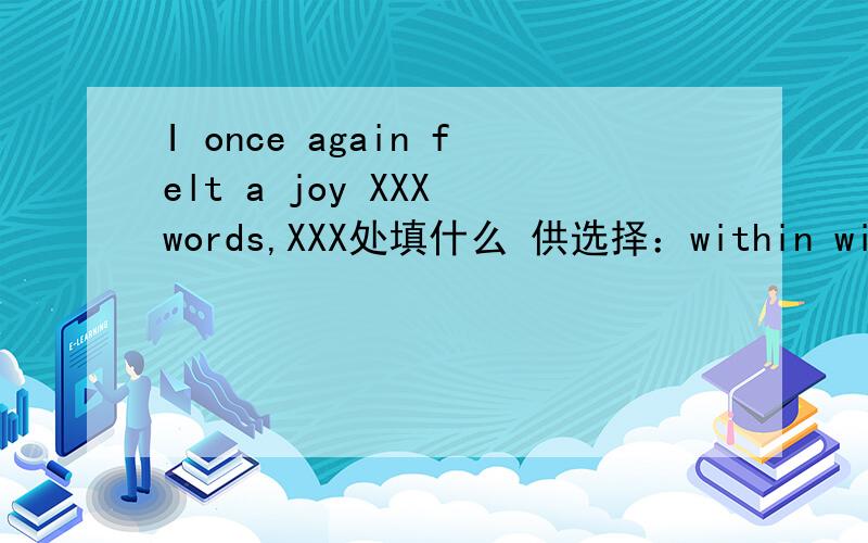 I once again felt a joy XXX words,XXX处填什么 供选择：within without