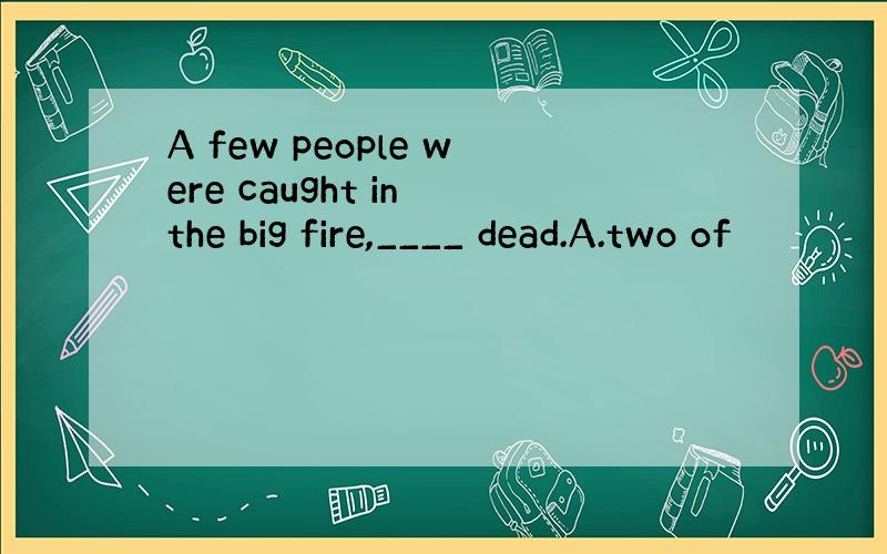 A few people were caught in the big fire,____ dead.A.two of