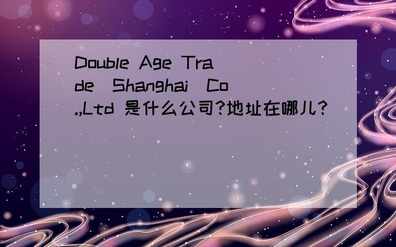 Double Age Trade(Shanghai)Co.,Ltd 是什么公司?地址在哪儿?