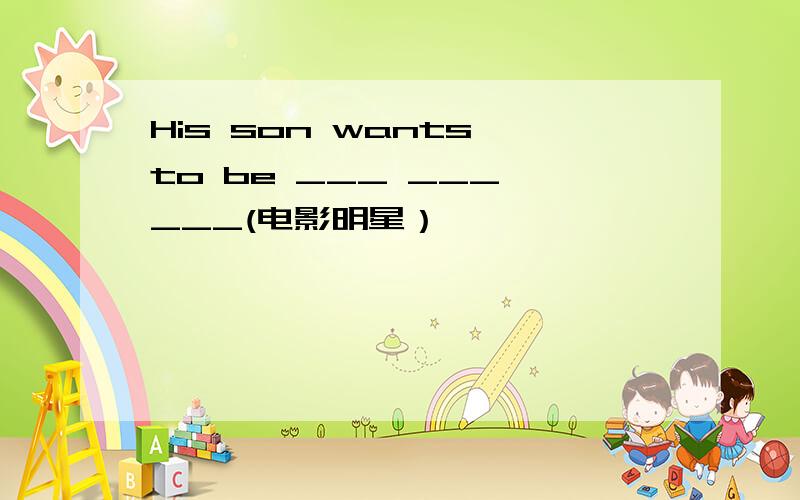 His son wants to be ___ ___ ___(电影明星）