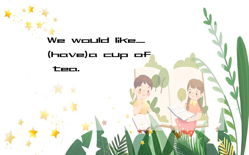 We would like_(have)a cup of tea.