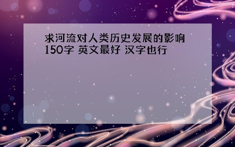 求河流对人类历史发展的影响 150字 英文最好 汉字也行