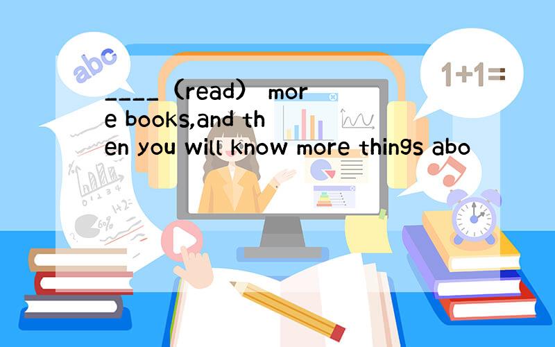 ____（read） more books,and then you will know more things abo