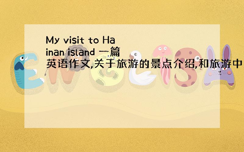 My visit to Hainan island 一篇英语作文,关于旅游的景点介绍,和旅游中发生的小事.我急用,请..