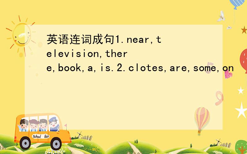 英语连词成句1.near,television,there,book,a,is.2.clotes,are,some,on