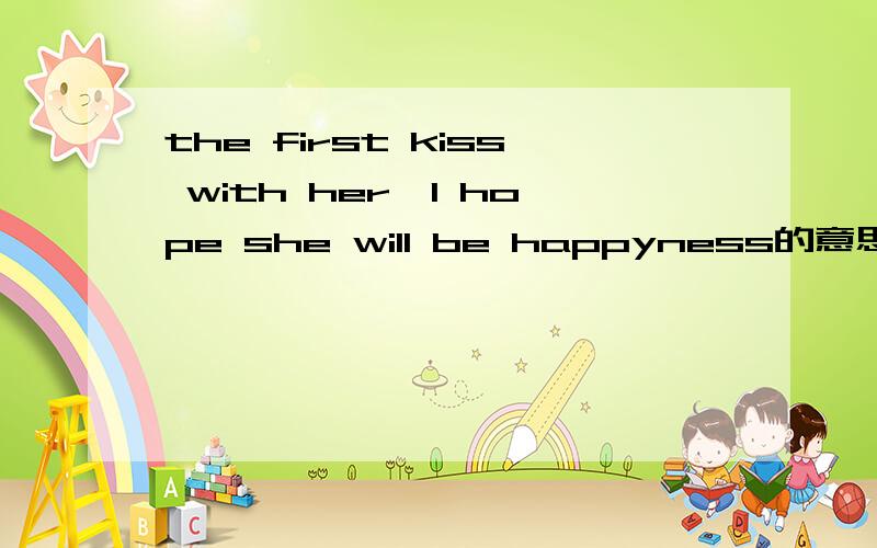 the first kiss with her,I hope she will be happyness的意思