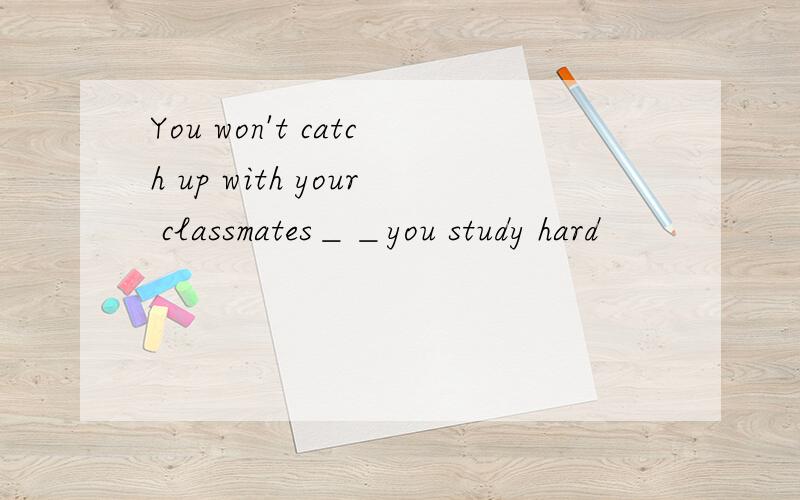 You won't catch up with your classmates＿＿you study hard