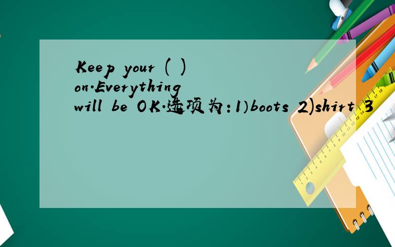 Keep your ( ) on.Everything will be OK.选项为：1）boots 2)shirt 3