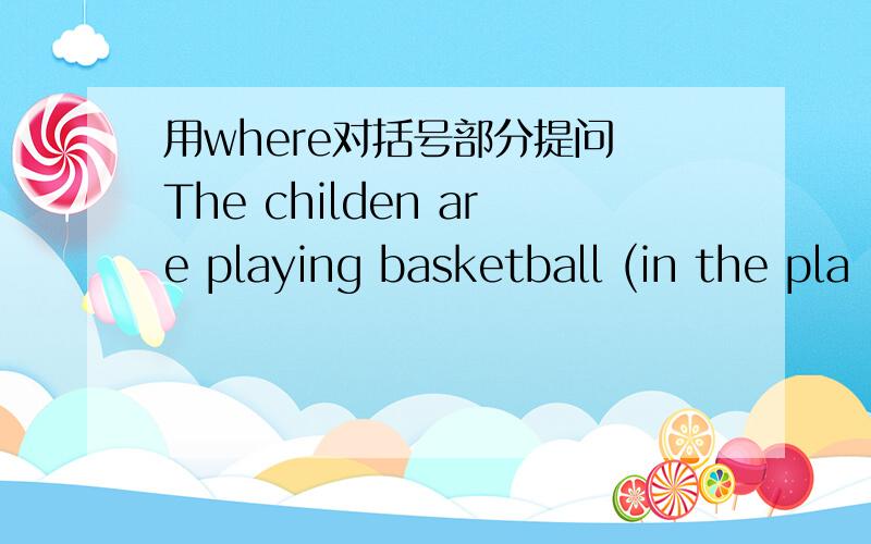 用where对括号部分提问 The childen are playing basketball (in the pla