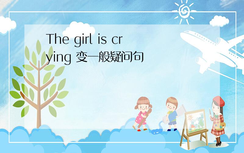 The girl is crying 变一般疑问句