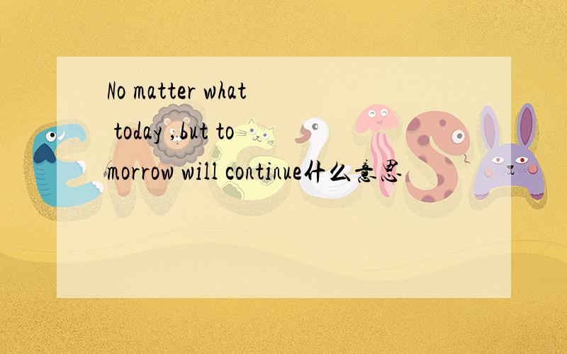 No matter what today ,but tomorrow will continue什么意思