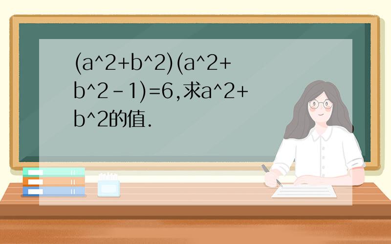 (a^2+b^2)(a^2+b^2-1)=6,求a^2+b^2的值.
