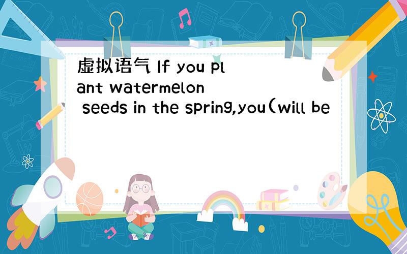 虚拟语气 If you plant watermelon seeds in the spring,you(will be