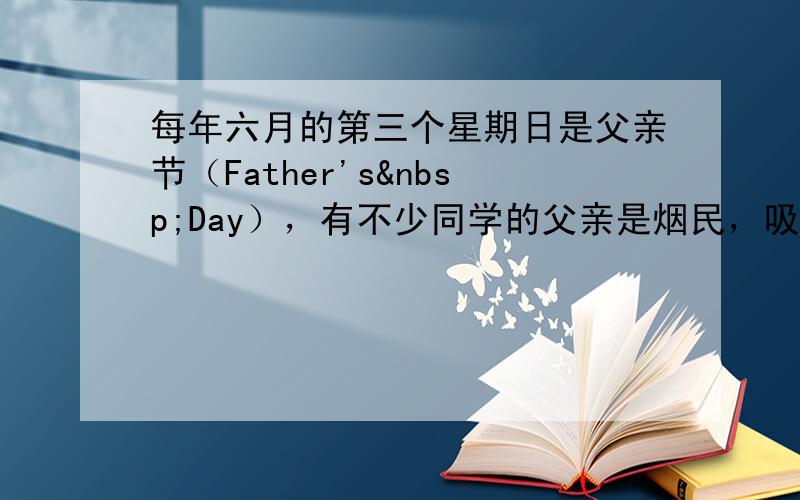 每年六月的第三个星期日是父亲节（Father's Day），有不少同学的父亲是烟民，吸烟不仅有害健康而且花钱.