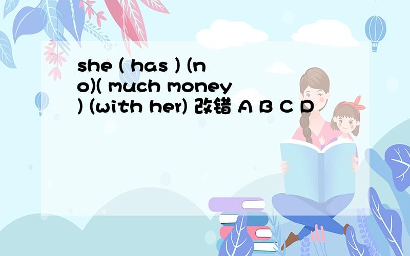 she ( has ) (no)( much money) (with her) 改错 A B C D