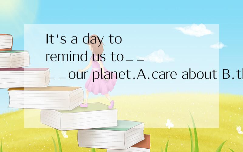 It's a day to remind us to____our planet.A.care about B.thin