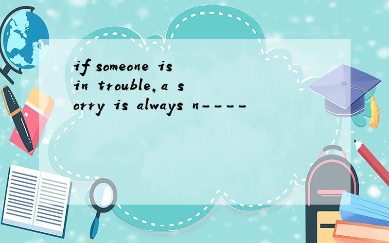 if someone is in trouble,a sorry is always n----
