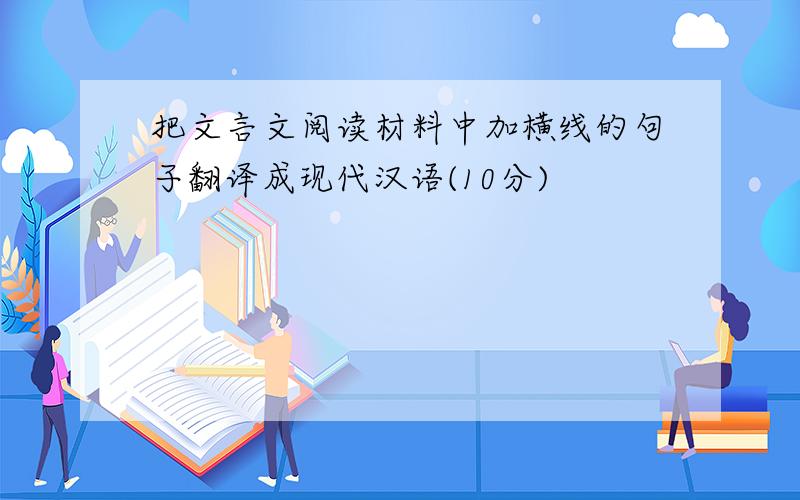 把文言文阅读材料中加横线的句子翻译成现代汉语(10分)