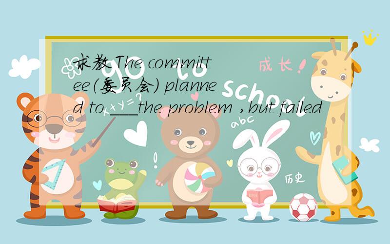 求教 The committee（委员会） planned to ___the problem ,but failed