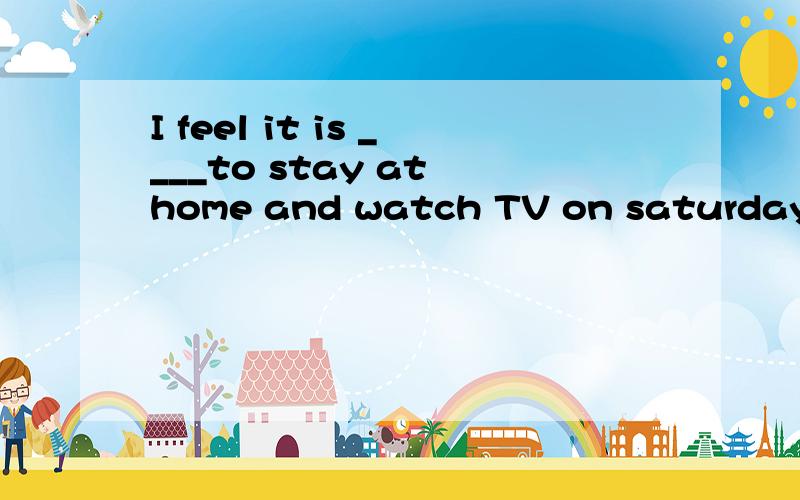 I feel it is ____to stay at home and watch TV on saturday