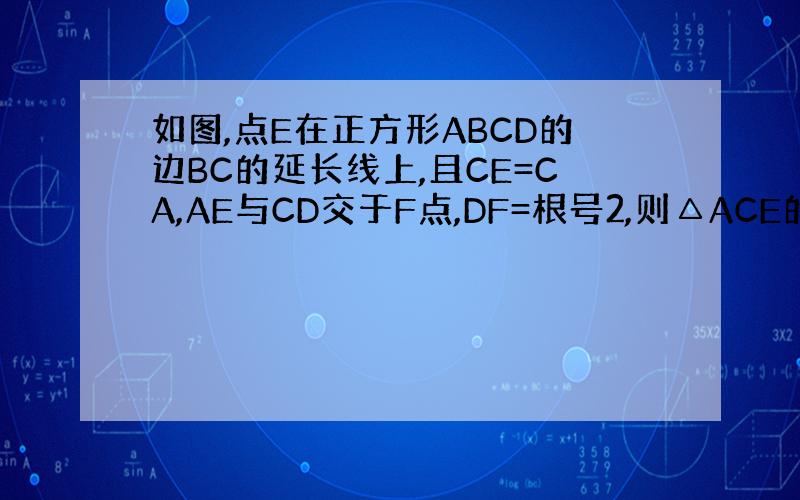 如图,点E在正方形ABCD的边BC的延长线上,且CE=CA,AE与CD交于F点,DF=根号2,则△ACE的面积为
