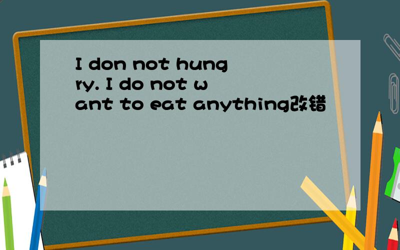 I don not hungry. I do not want to eat anything改错