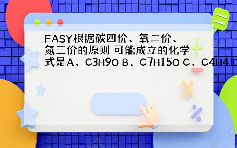 EASY根据碳四价、氧二价、氮三价的原则 可能成立的化学式是A、C3H9O B、C7H15O C、C4H4 D、C4H7