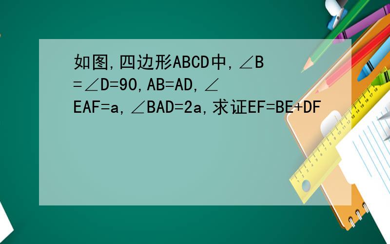 如图,四边形ABCD中,∠B=∠D=90,AB=AD,∠EAF=a,∠BAD=2a,求证EF=BE+DF
