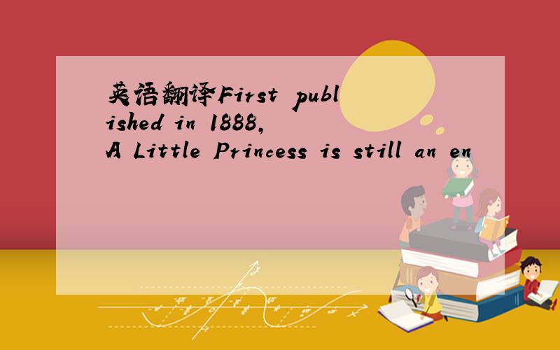 英语翻译First published in 1888,A Little Princess is still an en