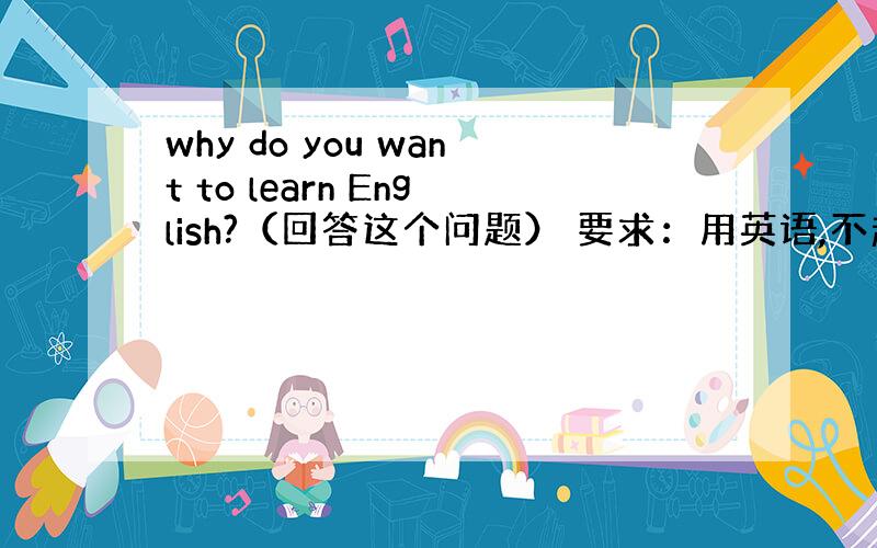 why do you want to learn English?（回答这个问题） 要求：用英语,不超过10second