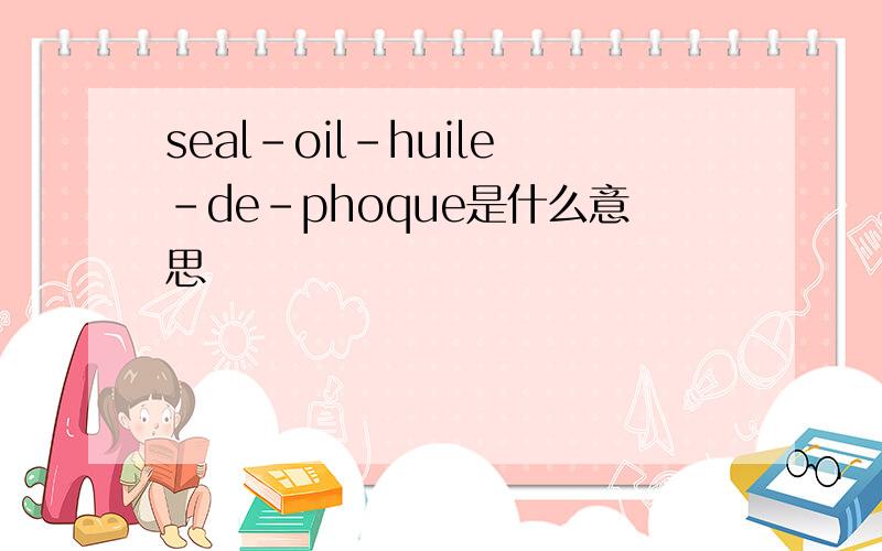seal-oil-huile-de-phoque是什么意思