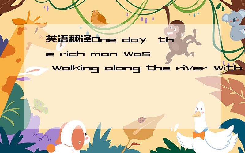 英语翻译One day,the rich man was walking along the river with hi